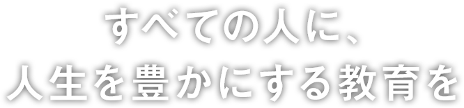 すべての人に、人生を豊かにする教育を